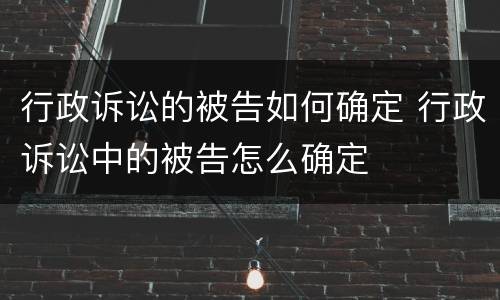 行政诉讼的被告如何确定 行政诉讼中的被告怎么确定