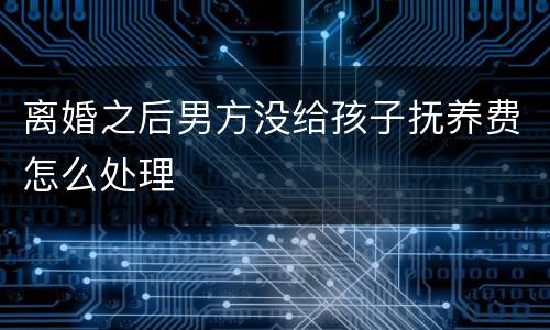 离婚之后男方没给孩子抚养费怎么处理