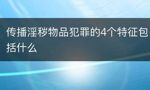 传播淫秽物品犯罪的4个特征包括什么