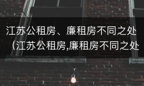 江苏公租房、廉租房不同之处（江苏公租房,廉租房不同之处在哪里）