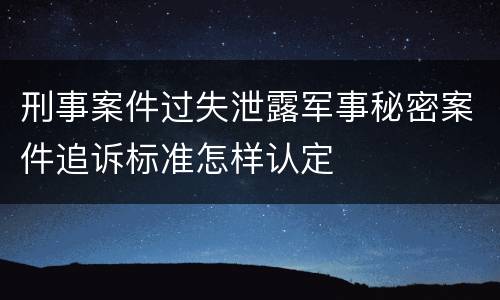 刑事案件过失泄露军事秘密案件追诉标准怎样认定