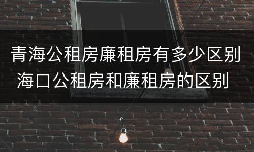 青海公租房廉租房有多少区别 海口公租房和廉租房的区别