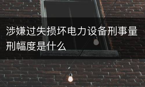 涉嫌过失损坏电力设备刑事量刑幅度是什么