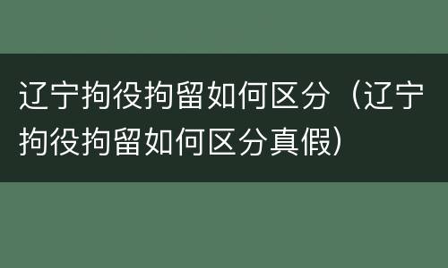 辽宁拘役拘留如何区分（辽宁拘役拘留如何区分真假）