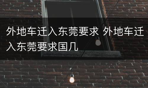 外地车迁入东莞要求 外地车迁入东莞要求国几
