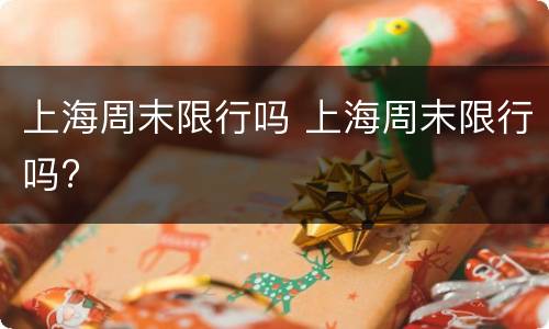 上海周末限行吗 上海周末限行吗?