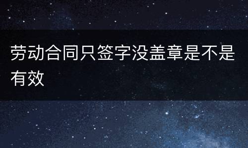 劳动合同只签字没盖章是不是有效