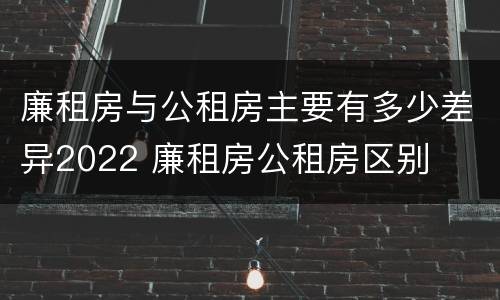 廉租房与公租房主要有多少差异2022 廉租房公租房区别