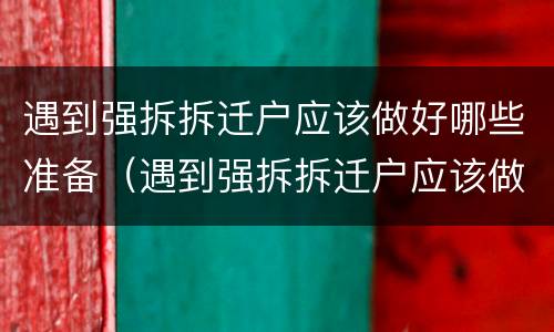 遇到强拆拆迁户应该做好哪些准备（遇到强拆拆迁户应该做好哪些准备呢）
