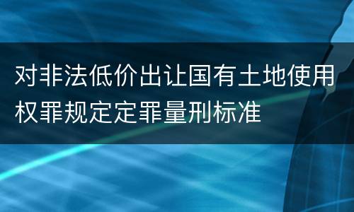 对非法低价出让国有土地使用权罪规定定罪量刑标准