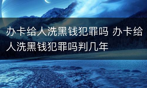 办卡给人洗黑钱犯罪吗 办卡给人洗黑钱犯罪吗判几年
