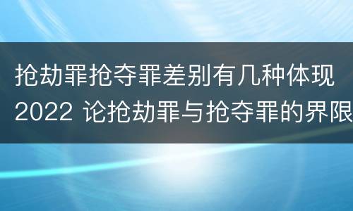 抢劫罪抢夺罪差别有几种体现2022 论抢劫罪与抢夺罪的界限