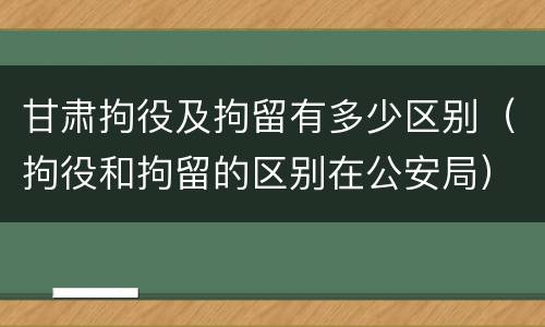 甘肃拘役及拘留有多少区别（拘役和拘留的区别在公安局）