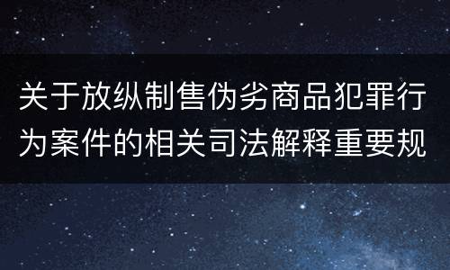 关于放纵制售伪劣商品犯罪行为案件的相关司法解释重要规定有哪些