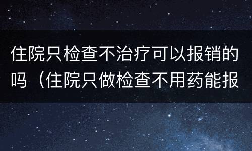 住院只检查不治疗可以报销的吗（住院只做检查不用药能报销吗）