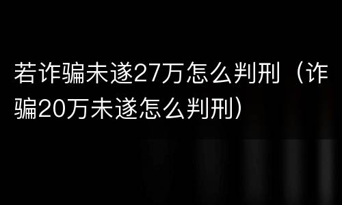 若诈骗未遂27万怎么判刑（诈骗20万未遂怎么判刑）