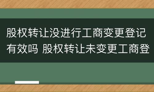 股权转让没进行工商变更登记有效吗 股权转让未变更工商登记