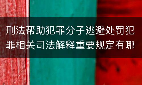 刑法帮助犯罪分子逃避处罚犯罪相关司法解释重要规定有哪些