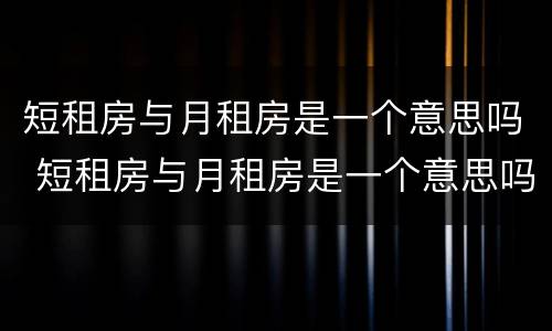 短租房与月租房是一个意思吗 短租房与月租房是一个意思吗