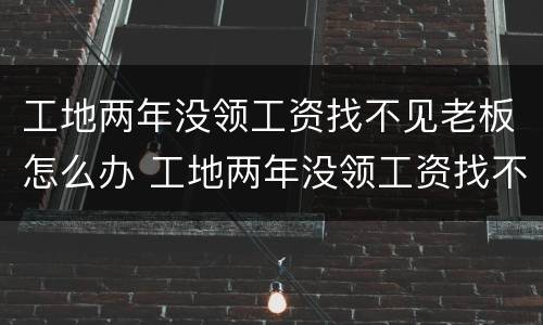 工地两年没领工资找不见老板怎么办 工地两年没领工资找不见老板怎么办呢