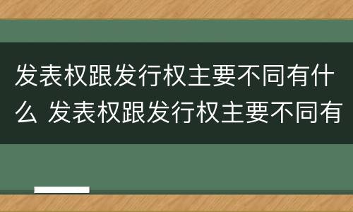 发表权跟发行权主要不同有什么 发表权跟发行权主要不同有什么区别