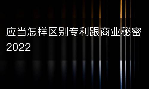 应当怎样区别专利跟商业秘密2022