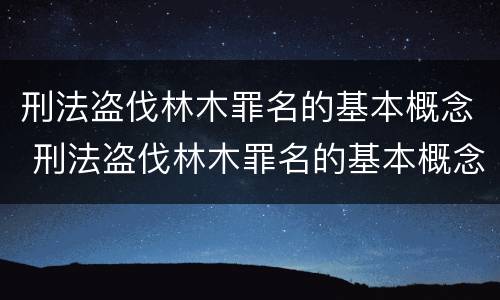 刑法盗伐林木罪名的基本概念 刑法盗伐林木罪名的基本概念是
