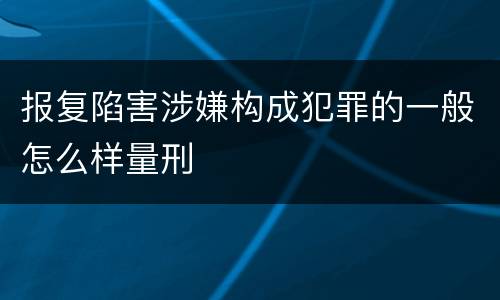 报复陷害涉嫌构成犯罪的一般怎么样量刑