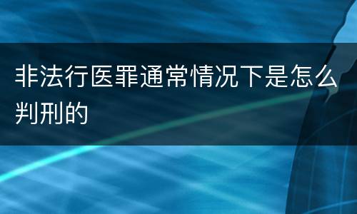 非法行医罪通常情况下是怎么判刑的
