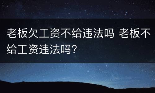 老板欠工资不给违法吗 老板不给工资违法吗?