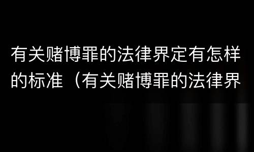 有关赌博罪的法律界定有怎样的标准（有关赌博罪的法律界定有怎样的标准呢）