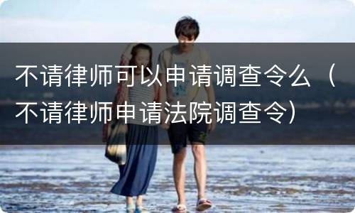 不请律师可以申请调查令么（不请律师申请法院调查令）