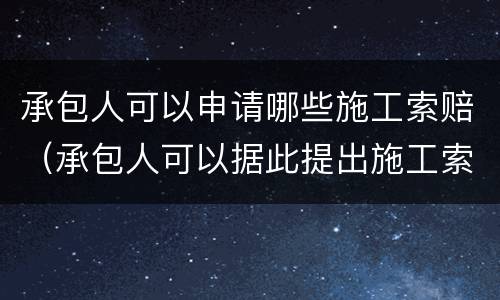 承包人可以申请哪些施工索赔（承包人可以据此提出施工索赔的是）