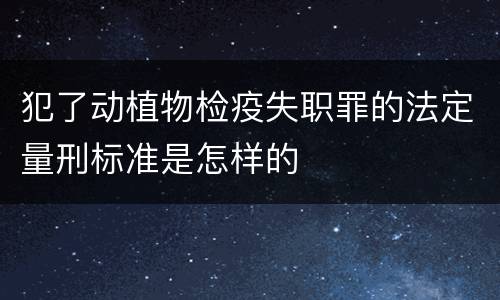 犯了动植物检疫失职罪的法定量刑标准是怎样的