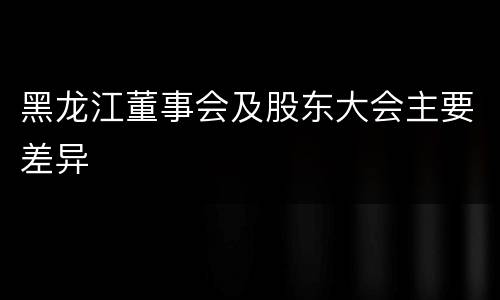 黑龙江董事会及股东大会主要差异