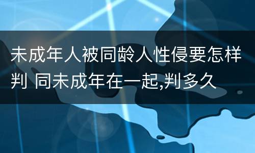 未成年人被同龄人性侵要怎样判 同未成年在一起,判多久