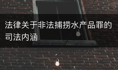 法律关于非法捕捞水产品罪的司法内涵