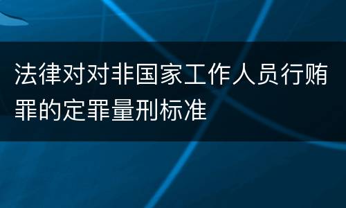 法律对对非国家工作人员行贿罪的定罪量刑标准