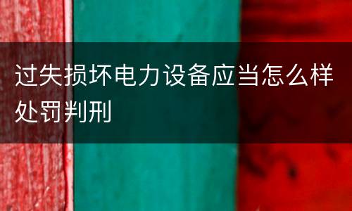 过失损坏电力设备应当怎么样处罚判刑
