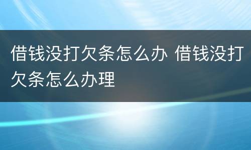借钱没打欠条怎么办 借钱没打欠条怎么办理