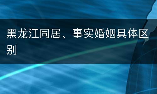 黑龙江同居、事实婚姻具体区别