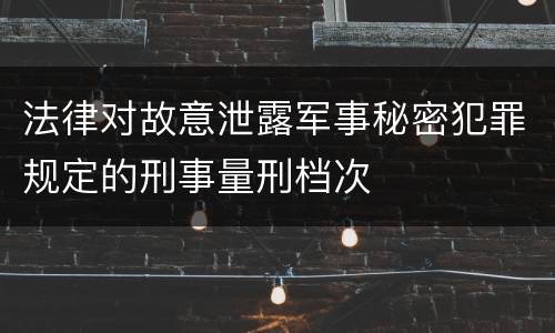 法律对故意泄露军事秘密犯罪规定的刑事量刑档次