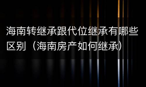 海南转继承跟代位继承有哪些区别（海南房产如何继承）