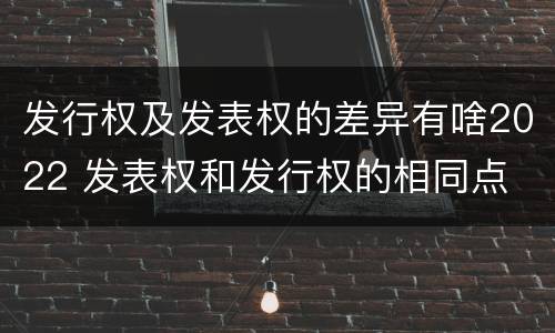 发行权及发表权的差异有啥2022 发表权和发行权的相同点