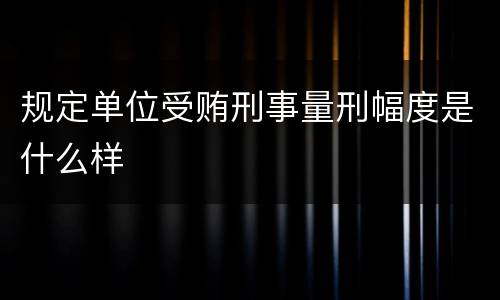 规定单位受贿刑事量刑幅度是什么样