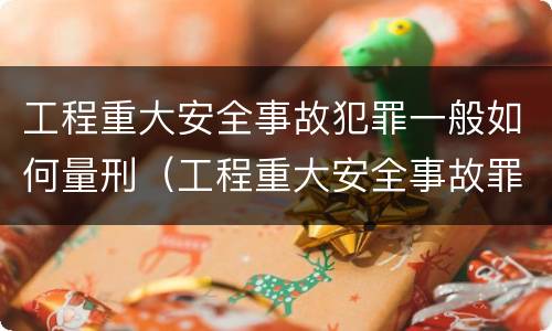 工程重大安全事故犯罪一般如何量刑（工程重大安全事故罪的立案标准）