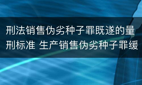 刑法销售伪劣种子罪既遂的量刑标准 生产销售伪劣种子罪缓刑案例