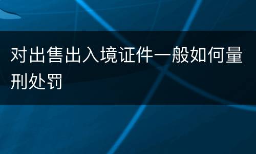 对出售出入境证件一般如何量刑处罚