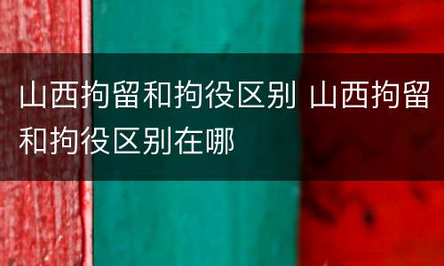 山西拘留和拘役区别 山西拘留和拘役区别在哪