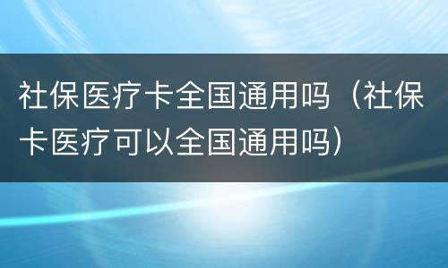 社保医疗卡全国通用吗（社保卡医疗可以全国通用吗）
